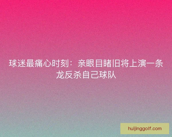 球迷最痛心时刻：亲眼目睹旧将上演一条龙反杀自己球队