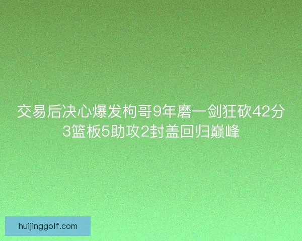 交易后决心爆发枸哥9年磨一剑狂砍42分3篮板5助攻2封盖回归巅峰