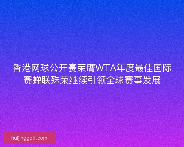 香港网球公开赛荣膺WTA年度最佳国际赛蝉联殊荣继续引领全球赛事发展