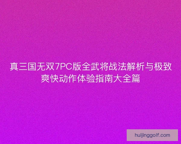 真三国无双7PC版全武将战法解析与极致爽快动作体验指南大全篇
