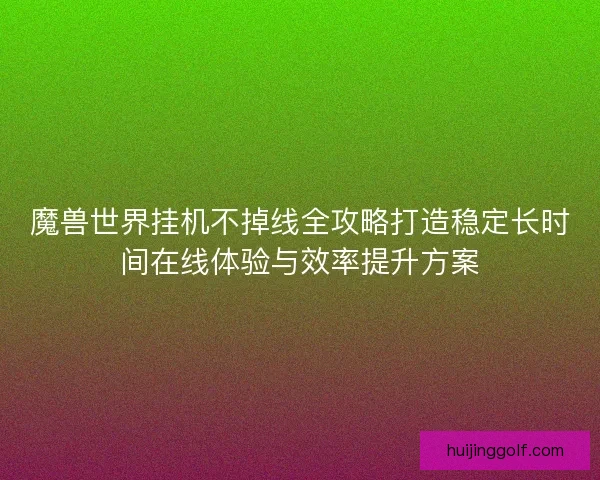魔兽世界挂机不掉线全攻略打造稳定长时间在线体验与效率提升方案