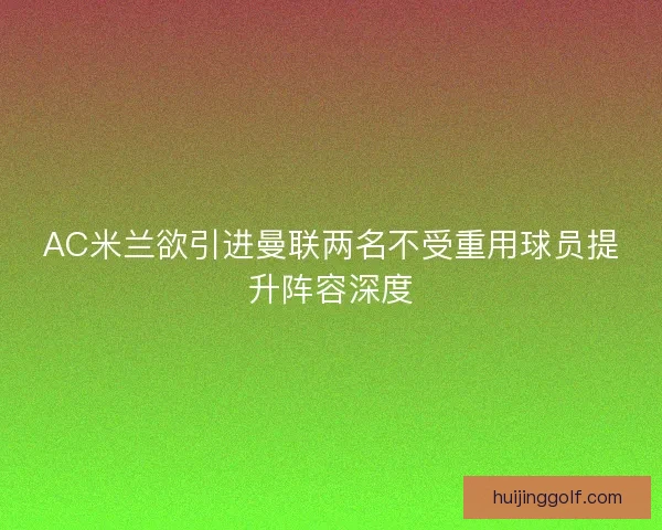 AC米兰欲引进曼联两名不受重用球员提升阵容深度